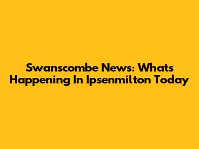 Swanscombe News: What's Happening In Ipsenmilton Today