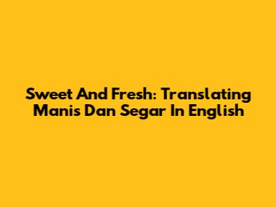 Sweet And Fresh: Translating 'Manis Dan Segar' In English