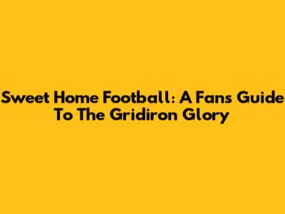 Sweet Home Football: A Fan's Guide To The Gridiron Glory