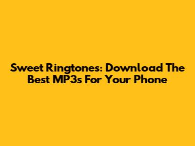 Sweet Ringtones: Download The Best MP3s For Your Phone