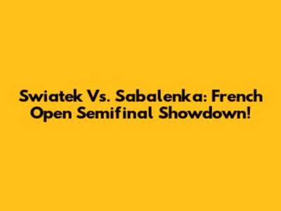 Swiatek Vs. Sabalenka: French Open Semifinal Showdown!