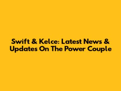 Swift & Kelce: Latest News & Updates On The Power Couple