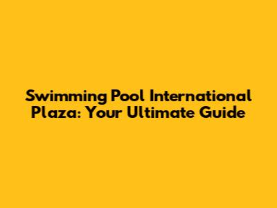 Swimming Pool International Plaza: Your Ultimate Guide