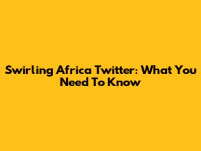 Swirling Africa Twitter: What You Need To Know