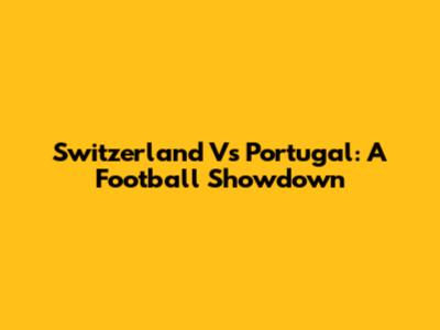 Switzerland Vs Portugal: A Football Showdown