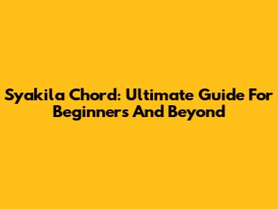 Syakila Chord: Ultimate Guide For Beginners And Beyond