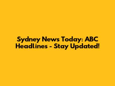 Sydney News Today: ABC Headlines - Stay Updated!