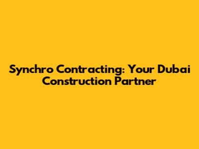 Synchro Contracting: Your Dubai Construction Partner