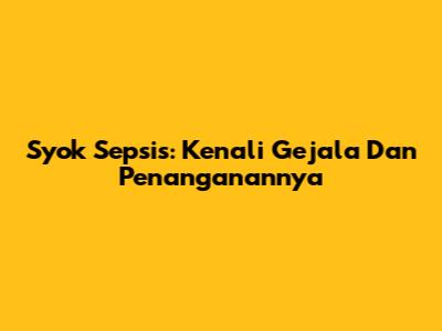 Syok Sepsis: Kenali Gejala Dan Penanganannya