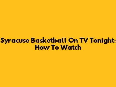 Syracuse Basketball On TV Tonight: How To Watch