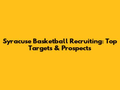 Syracuse Basketball Recruiting: Top Targets & Prospects