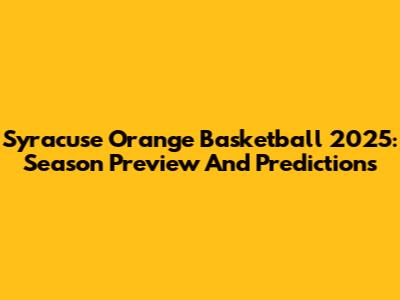 Syracuse Orange Basketball 2025: Season Preview And Predictions