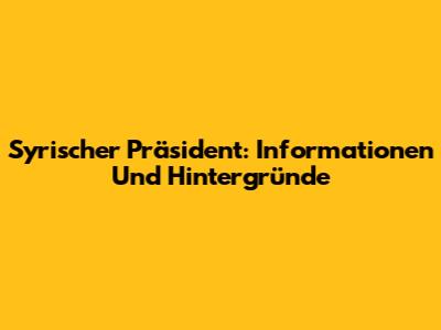 Syrischer Präsident: Informationen Und Hintergründe