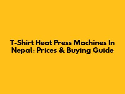 T-Shirt Heat Press Machines In Nepal: Prices & Buying Guide