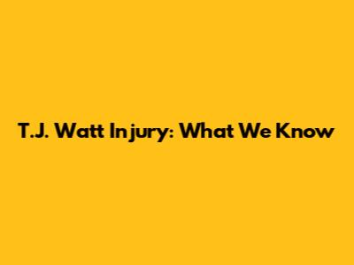 T.J. Watt Injury: What We Know