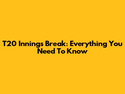 T20 Innings Break: Everything You Need To Know