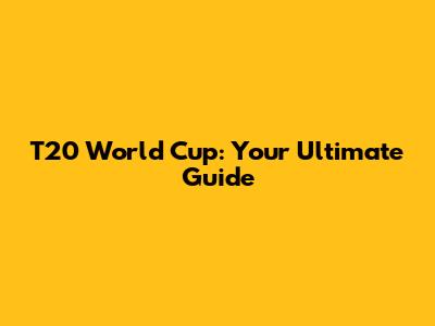 T20 World Cup: Your Ultimate Guide