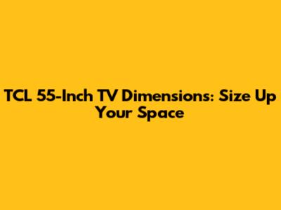 TCL 55-Inch TV Dimensions: Size Up Your Space