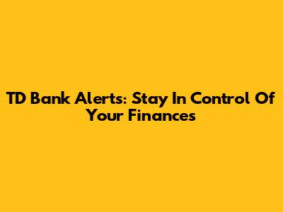 TD Bank Alerts: Stay In Control Of Your Finances
