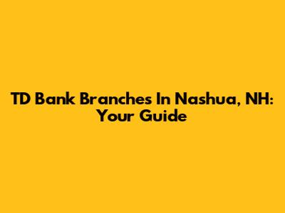 TD Bank Branches In Nashua, NH: Your Guide