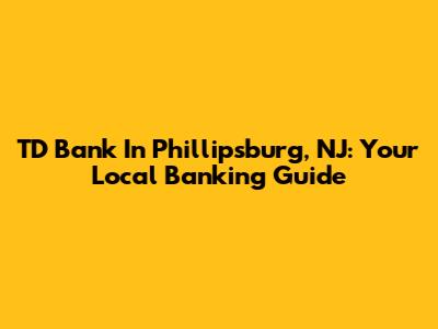 TD Bank In Phillipsburg, NJ: Your Local Banking Guide