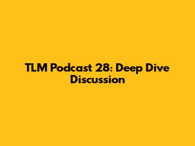 TLM Podcast 28: Deep Dive Discussion