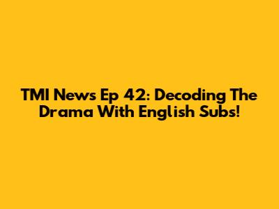 TMI News Ep 42: Decoding The Drama With English Subs!