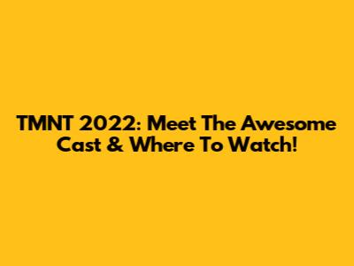 TMNT 2022: Meet The Awesome Cast & Where To Watch!