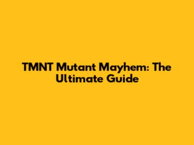 TMNT Mutant Mayhem: The Ultimate Guide