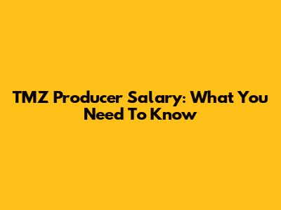 TMZ Producer Salary: What You Need To Know