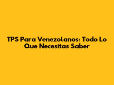 TPS Para Venezolanos: Todo Lo Que Necesitas Saber