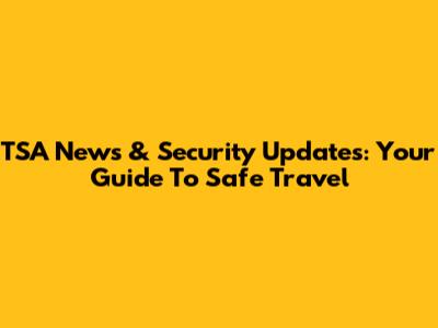 TSA News & Security Updates: Your Guide To Safe Travel