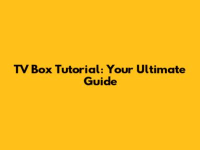 TV Box Tutorial: Your Ultimate Guide