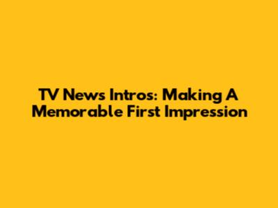 TV News Intros: Making A Memorable First Impression