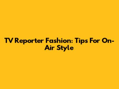 TV Reporter Fashion: Tips For On-Air Style
