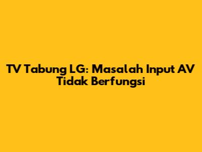 TV Tabung LG: Masalah Input AV Tidak Berfungsi