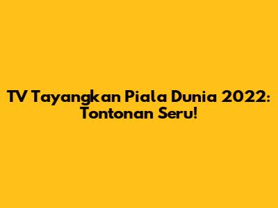 TV Tayangkan Piala Dunia 2022: Tontonan Seru!