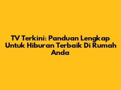 TV Terkini: Panduan Lengkap Untuk Hiburan Terbaik Di Rumah Anda