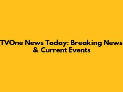TVOne News Today: Breaking News & Current Events