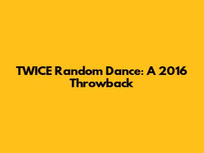 TWICE Random Dance: A 2016 Throwback