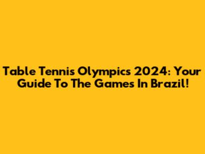 Table Tennis Olympics 2024: Your Guide To The Games In Brazil!