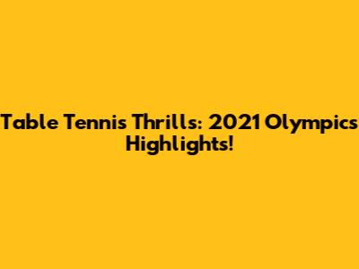 Table Tennis Thrills: 2021 Olympics Highlights!