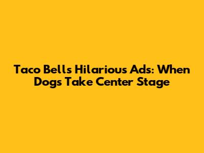 Taco Bell's Hilarious Ads: When Dogs Take Center Stage