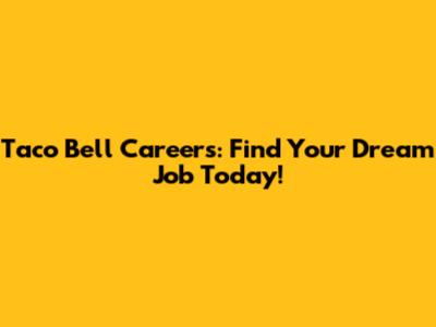 Taco Bell Careers: Find Your Dream Job Today!