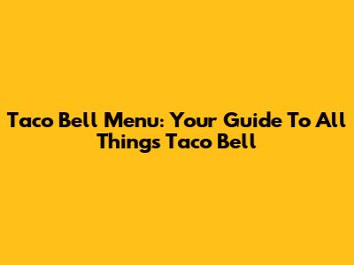 Taco Bell Menu: Your Guide To All Things Taco Bell
