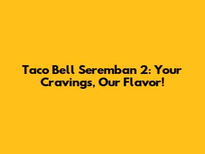 Taco Bell Seremban 2: Your Cravings, Our Flavor!