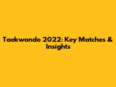 Taekwondo 2022: Key Matches & Insights