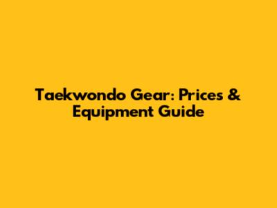Taekwondo Gear: Prices & Equipment Guide