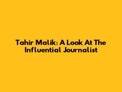 Tahir Malik: A Look At The Influential Journalist