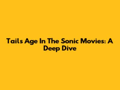 Tails' Age In The Sonic Movies: A Deep Dive